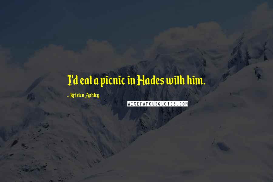 Kristen Ashley Quotes: I'd eat a picnic in Hades with him.