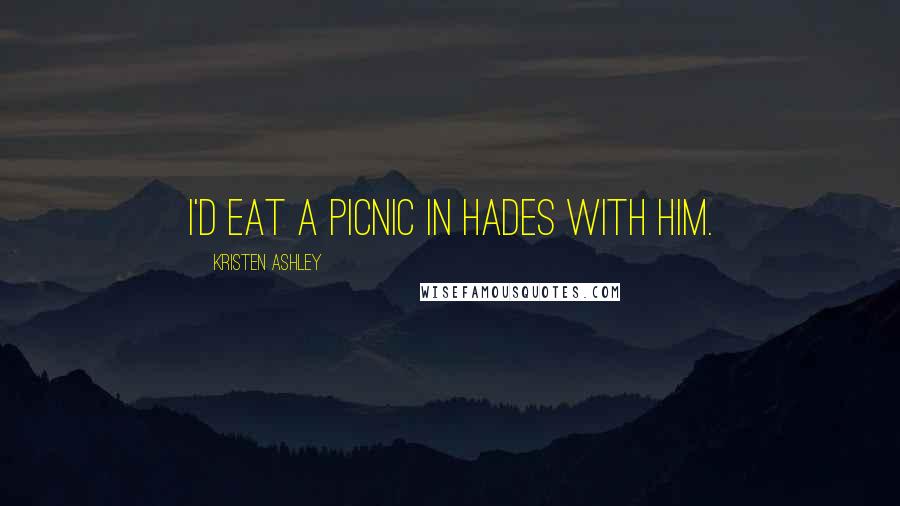 Kristen Ashley Quotes: I'd eat a picnic in Hades with him.