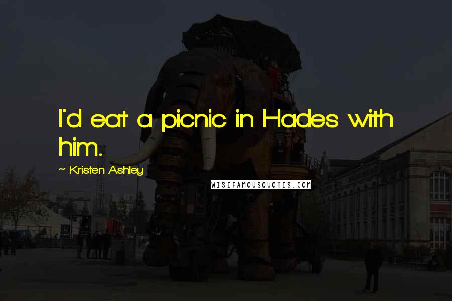 Kristen Ashley Quotes: I'd eat a picnic in Hades with him.