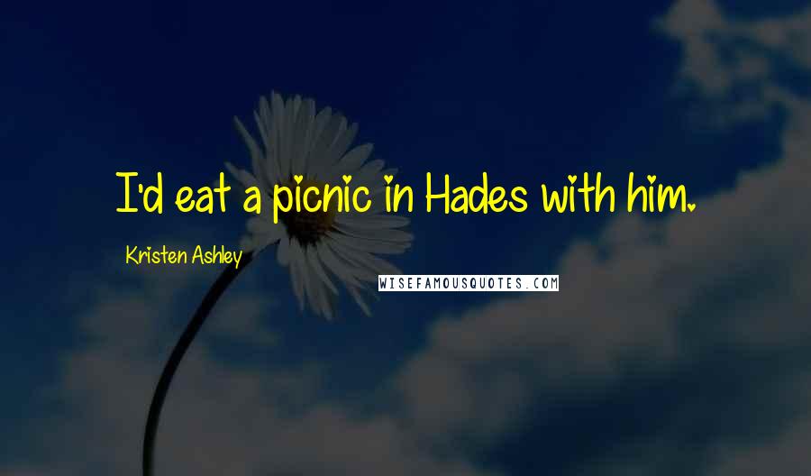 Kristen Ashley Quotes: I'd eat a picnic in Hades with him.