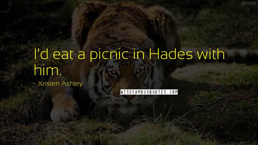 Kristen Ashley Quotes: I'd eat a picnic in Hades with him.