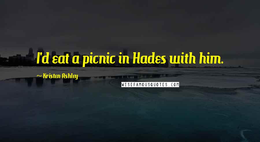 Kristen Ashley Quotes: I'd eat a picnic in Hades with him.