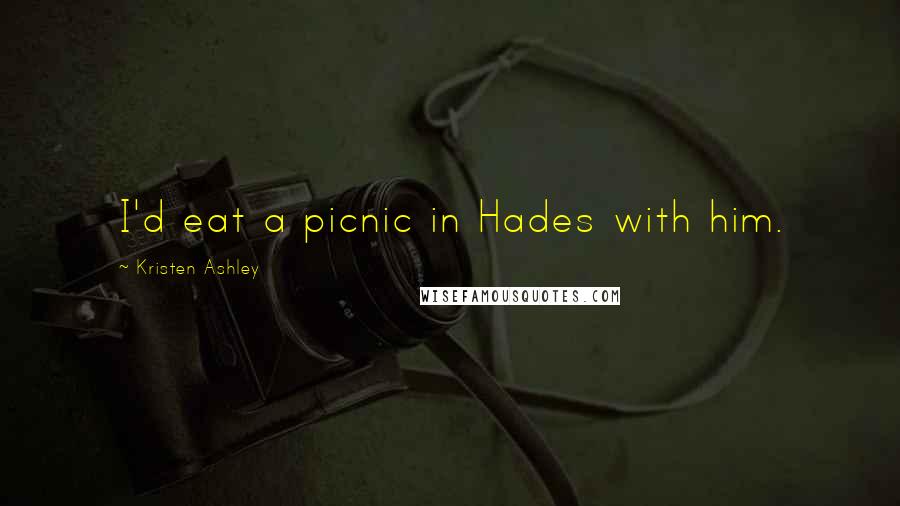 Kristen Ashley Quotes: I'd eat a picnic in Hades with him.