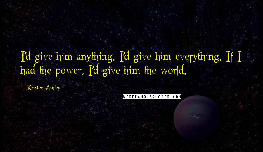 Kristen Ashley Quotes: I'd give him anything. I'd give him everything. If I had the power, I'd give him the world.