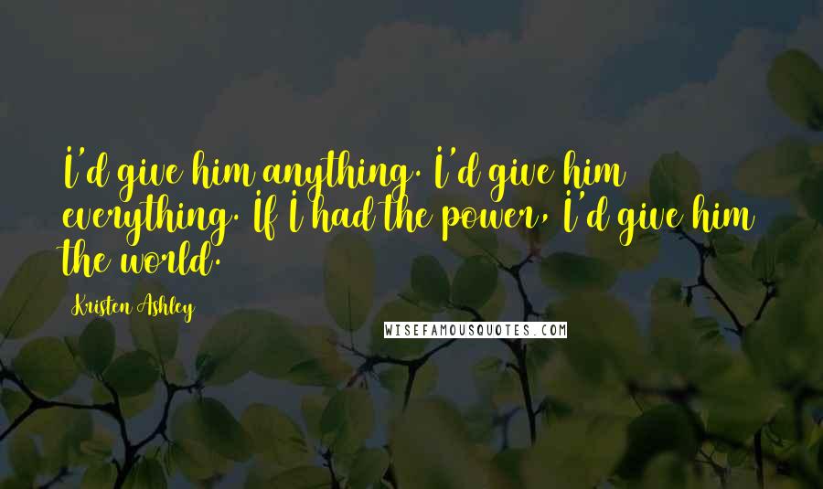 Kristen Ashley Quotes: I'd give him anything. I'd give him everything. If I had the power, I'd give him the world.