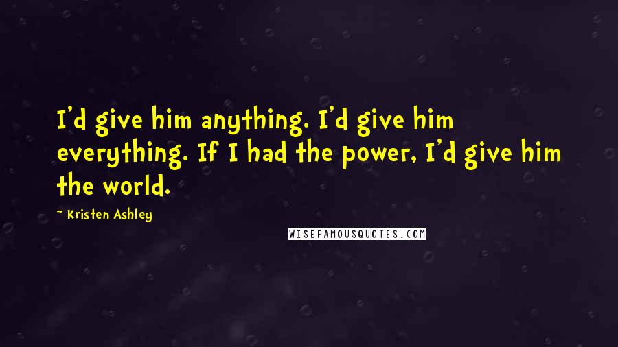 Kristen Ashley Quotes: I'd give him anything. I'd give him everything. If I had the power, I'd give him the world.