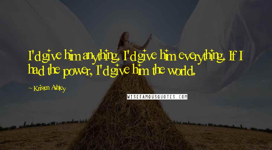 Kristen Ashley Quotes: I'd give him anything. I'd give him everything. If I had the power, I'd give him the world.