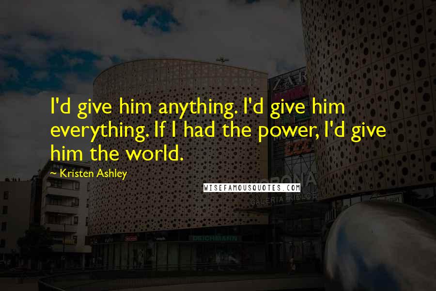 Kristen Ashley Quotes: I'd give him anything. I'd give him everything. If I had the power, I'd give him the world.