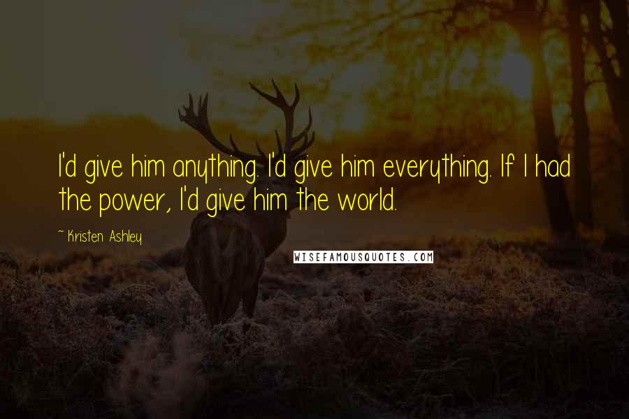 Kristen Ashley Quotes: I'd give him anything. I'd give him everything. If I had the power, I'd give him the world.
