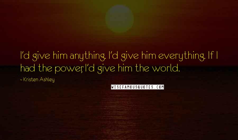 Kristen Ashley Quotes: I'd give him anything. I'd give him everything. If I had the power, I'd give him the world.