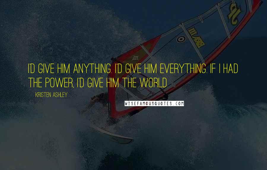 Kristen Ashley Quotes: I'd give him anything. I'd give him everything. If I had the power, I'd give him the world.