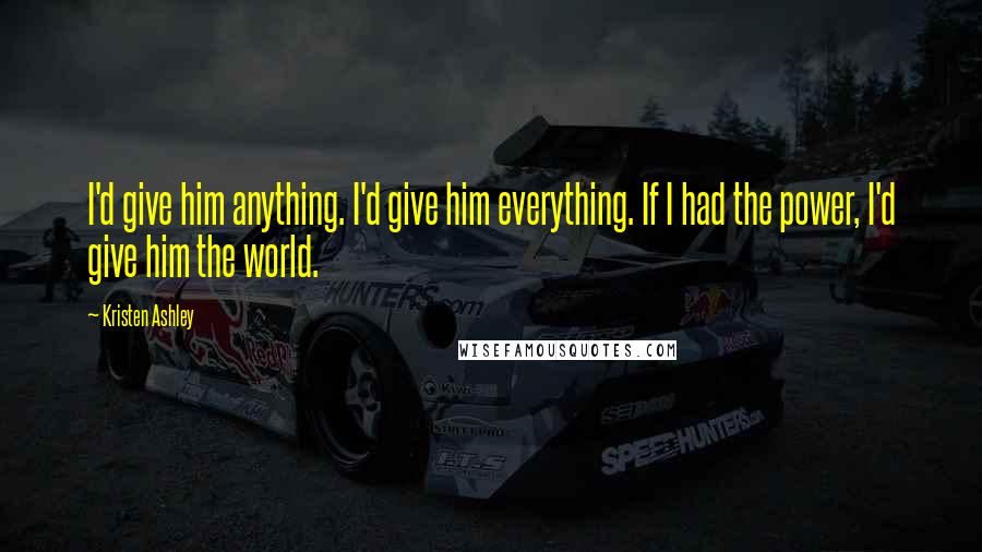 Kristen Ashley Quotes: I'd give him anything. I'd give him everything. If I had the power, I'd give him the world.