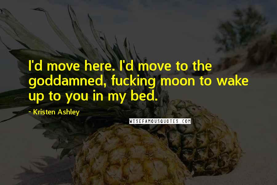 Kristen Ashley Quotes: I'd move here. I'd move to the goddamned, fucking moon to wake up to you in my bed.