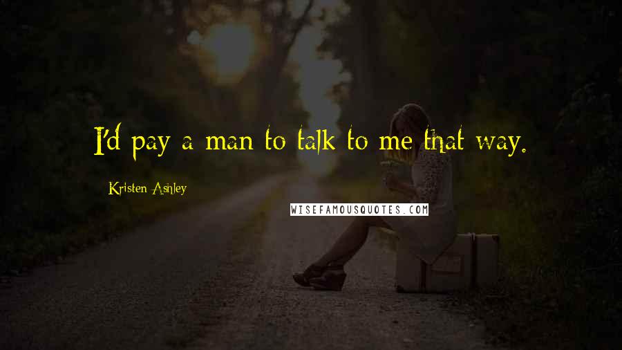 Kristen Ashley Quotes: I'd pay a man to talk to me that way.