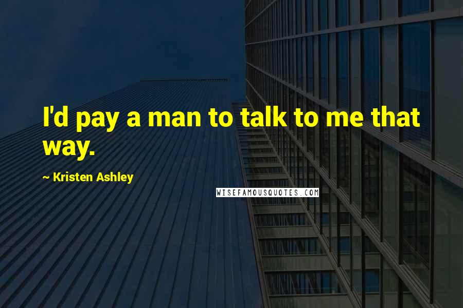 Kristen Ashley Quotes: I'd pay a man to talk to me that way.