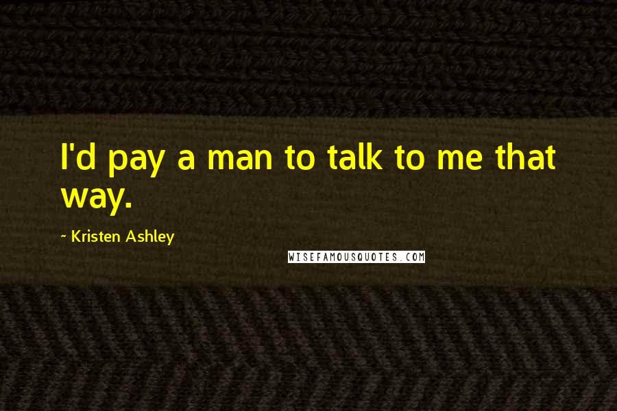Kristen Ashley Quotes: I'd pay a man to talk to me that way.