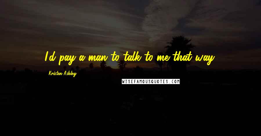 Kristen Ashley Quotes: I'd pay a man to talk to me that way.