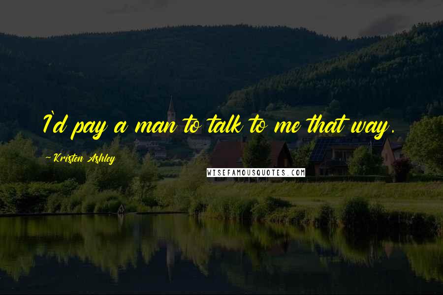 Kristen Ashley Quotes: I'd pay a man to talk to me that way.