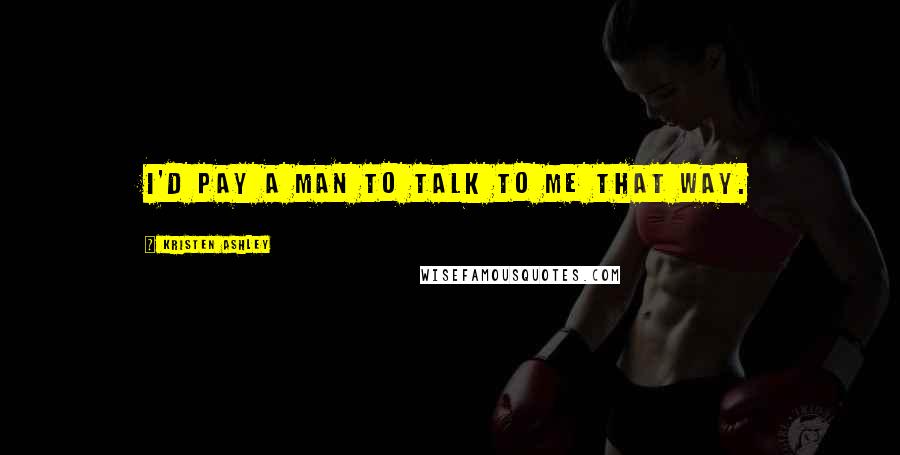 Kristen Ashley Quotes: I'd pay a man to talk to me that way.