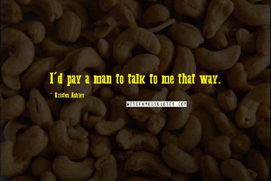 Kristen Ashley Quotes: I'd pay a man to talk to me that way.