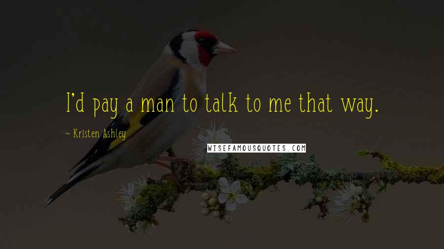 Kristen Ashley Quotes: I'd pay a man to talk to me that way.