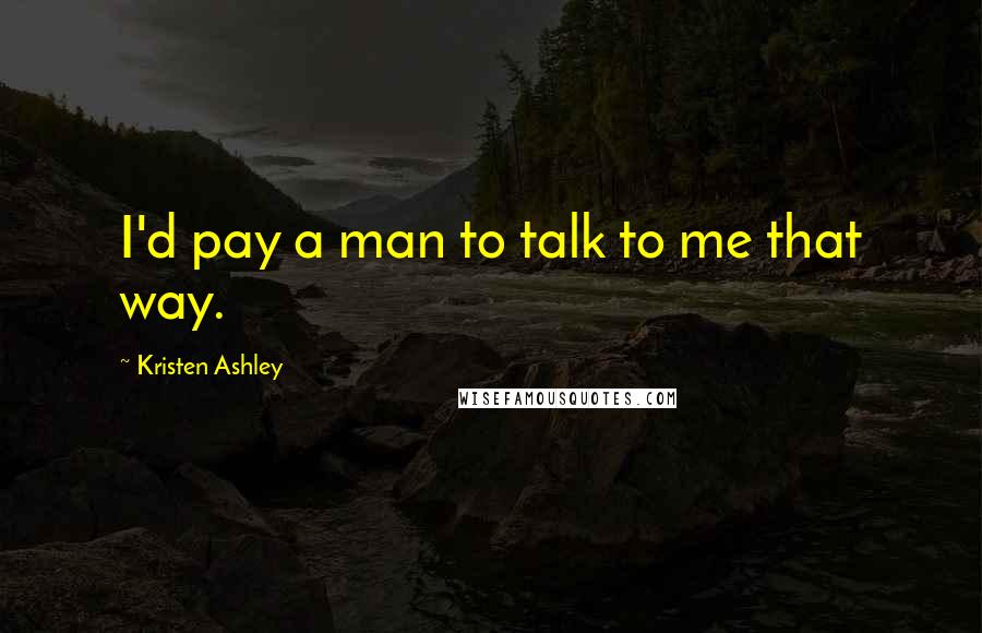 Kristen Ashley Quotes: I'd pay a man to talk to me that way.