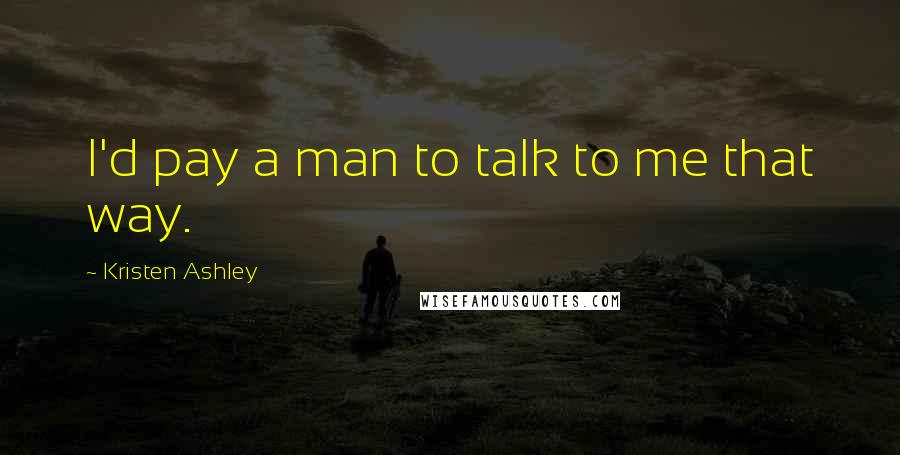 Kristen Ashley Quotes: I'd pay a man to talk to me that way.