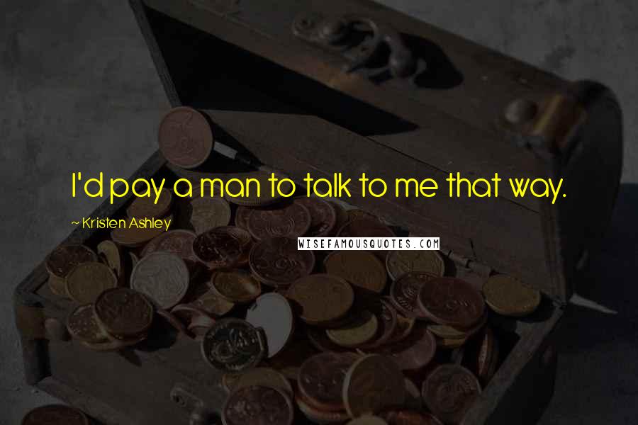 Kristen Ashley Quotes: I'd pay a man to talk to me that way.