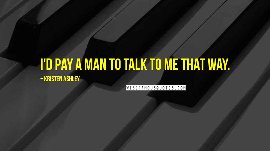 Kristen Ashley Quotes: I'd pay a man to talk to me that way.