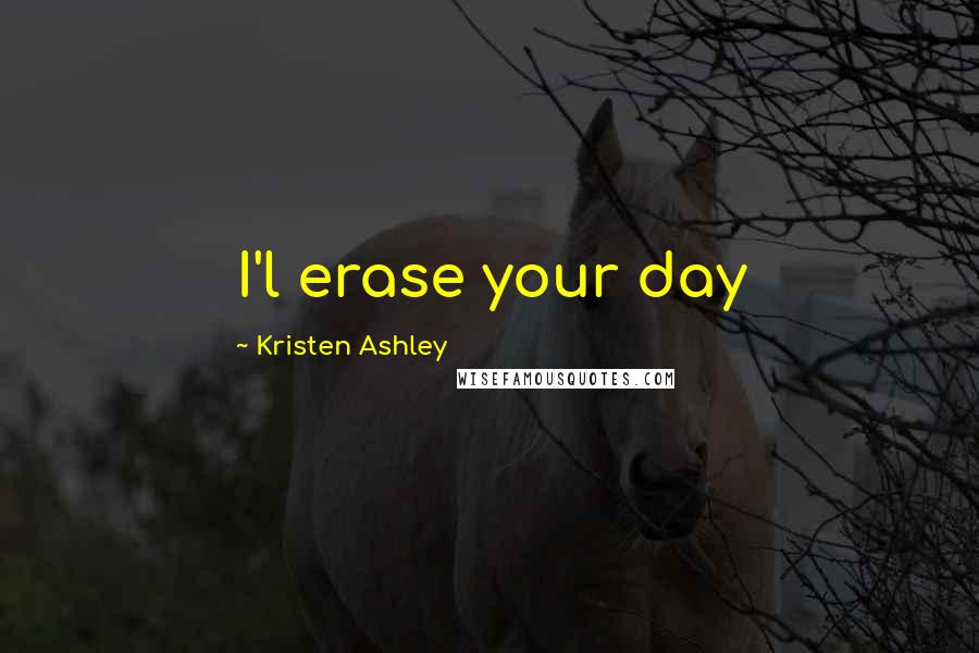 Kristen Ashley Quotes: I'l erase your day