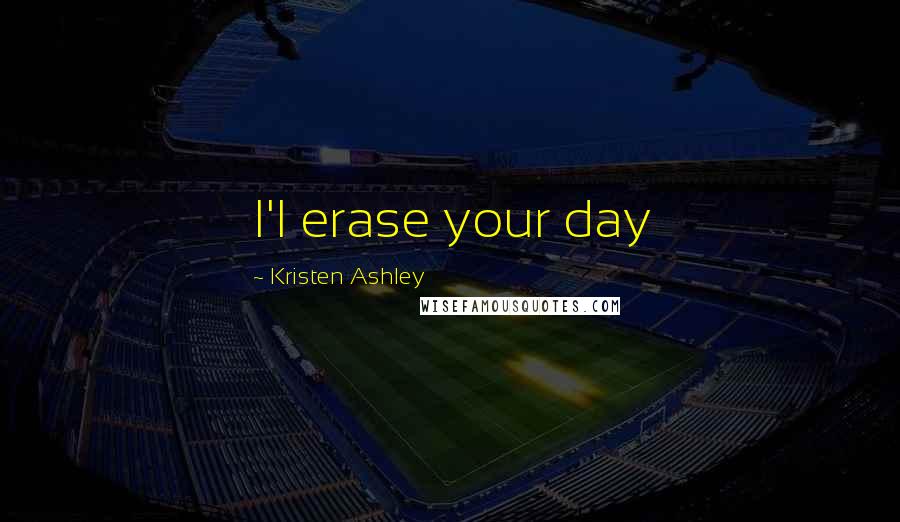 Kristen Ashley Quotes: I'l erase your day