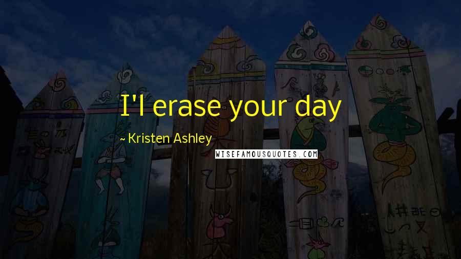 Kristen Ashley Quotes: I'l erase your day