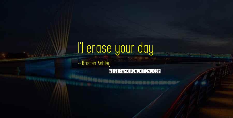 Kristen Ashley Quotes: I'l erase your day