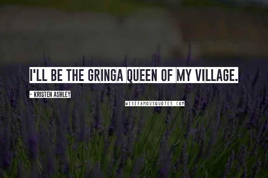 Kristen Ashley Quotes: I'll be the gringa queen of my village.