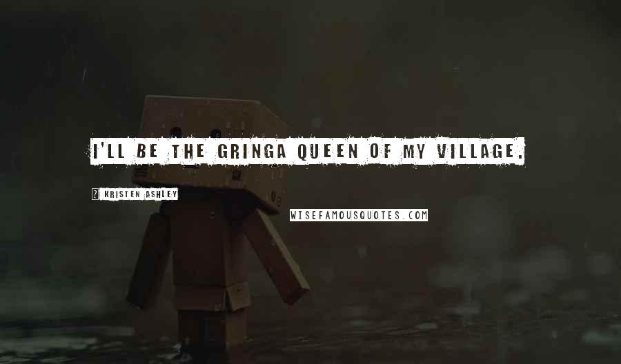 Kristen Ashley Quotes: I'll be the gringa queen of my village.