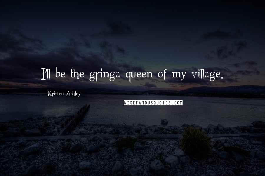 Kristen Ashley Quotes: I'll be the gringa queen of my village.