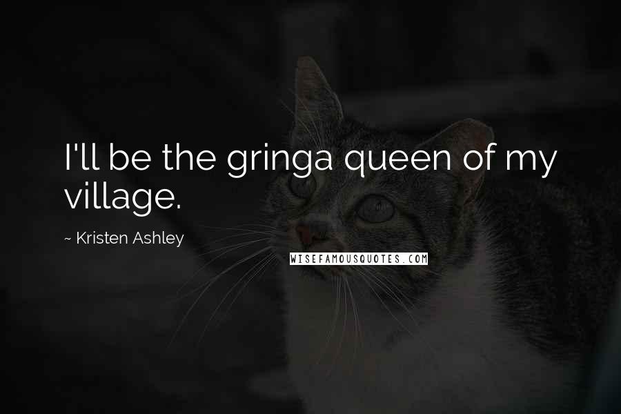 Kristen Ashley Quotes: I'll be the gringa queen of my village.