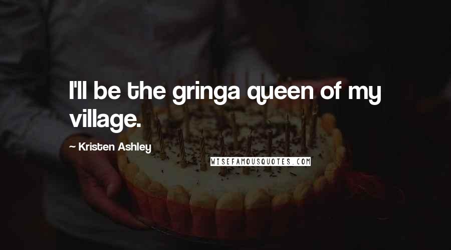 Kristen Ashley Quotes: I'll be the gringa queen of my village.