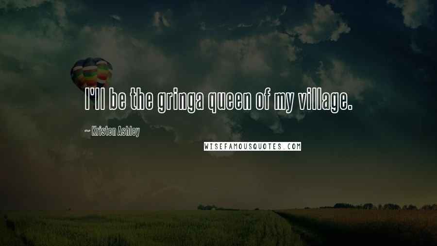 Kristen Ashley Quotes: I'll be the gringa queen of my village.