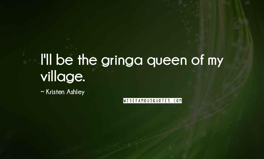 Kristen Ashley Quotes: I'll be the gringa queen of my village.