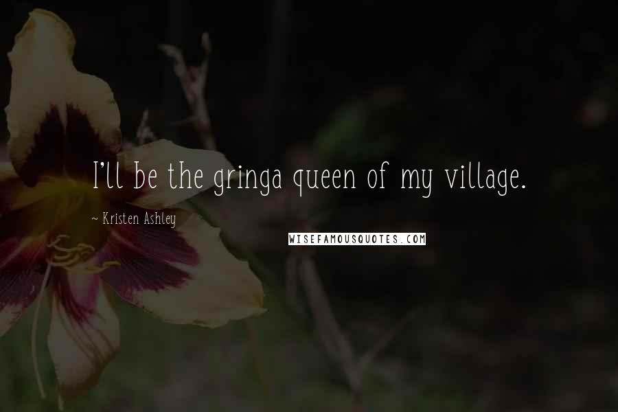 Kristen Ashley Quotes: I'll be the gringa queen of my village.