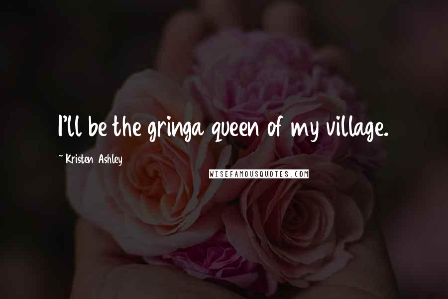 Kristen Ashley Quotes: I'll be the gringa queen of my village.