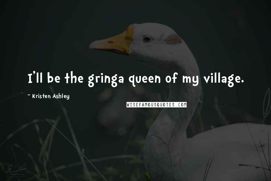 Kristen Ashley Quotes: I'll be the gringa queen of my village.