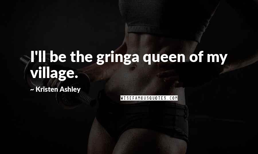 Kristen Ashley Quotes: I'll be the gringa queen of my village.