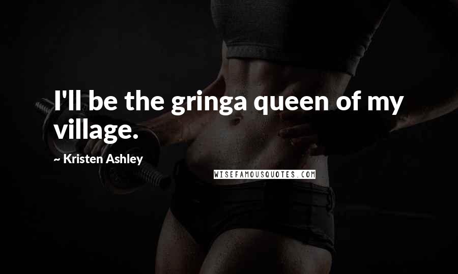 Kristen Ashley Quotes: I'll be the gringa queen of my village.