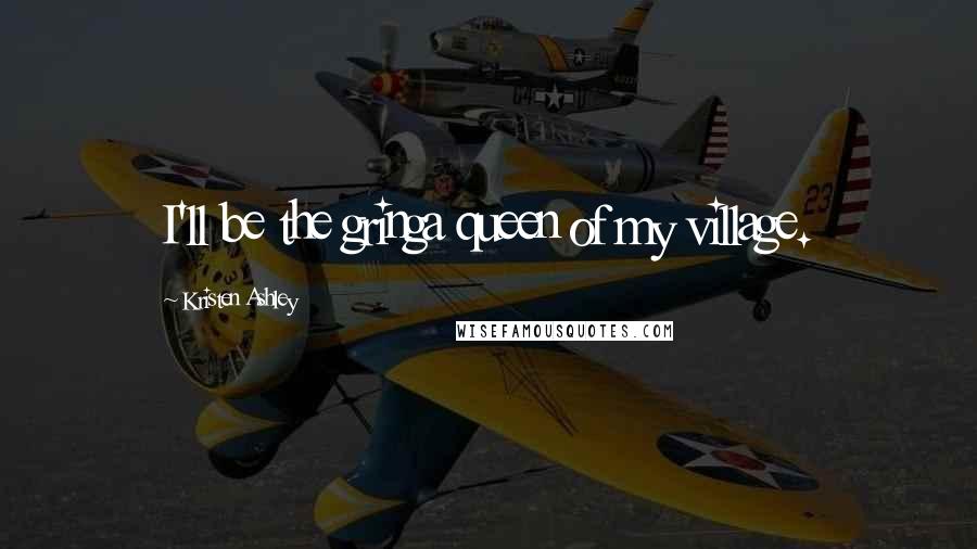 Kristen Ashley Quotes: I'll be the gringa queen of my village.