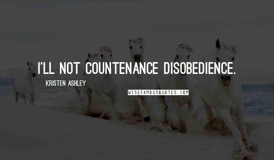 Kristen Ashley Quotes: I'll not countenance disobedience.