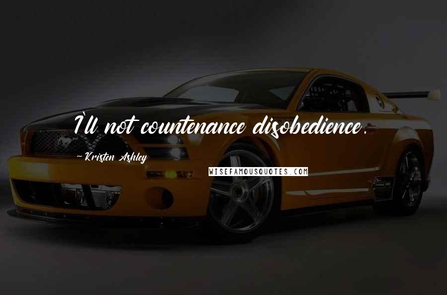 Kristen Ashley Quotes: I'll not countenance disobedience.