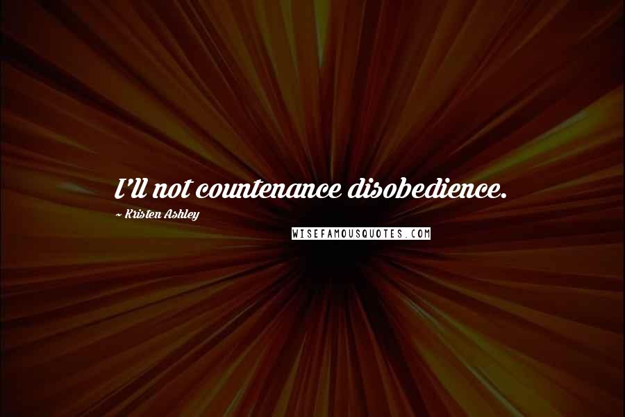 Kristen Ashley Quotes: I'll not countenance disobedience.