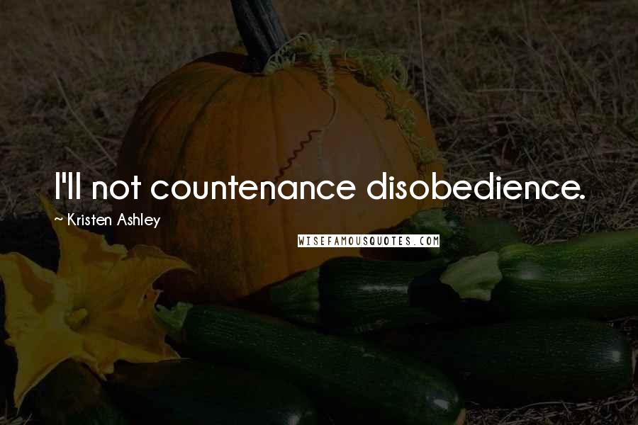 Kristen Ashley Quotes: I'll not countenance disobedience.